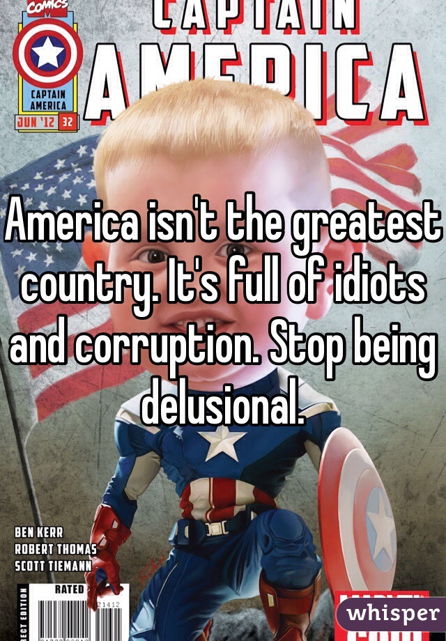 America isn't the greatest country. It's full of idiots and corruption. Stop being delusional.
