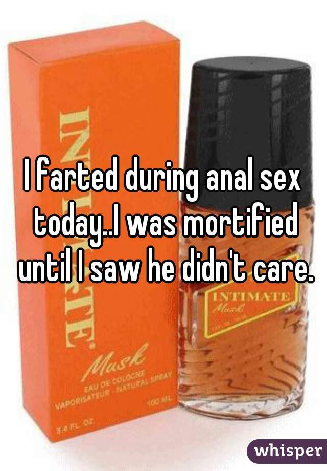 I farted during anal sex today..I was mortified until I saw he didn't care.