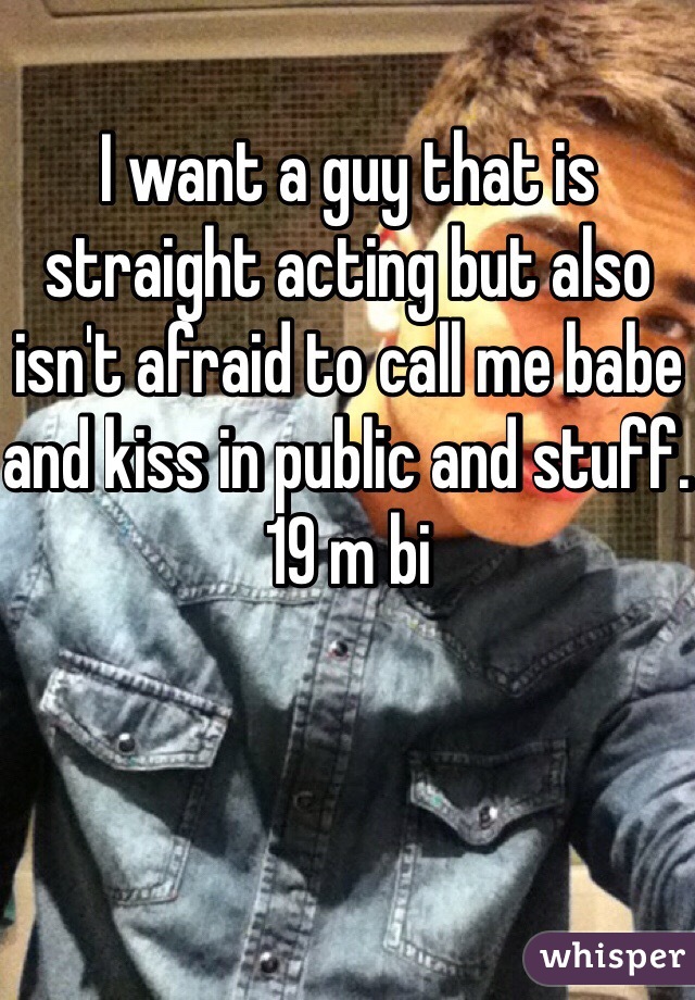 I want a guy that is straight acting but also isn't afraid to call me babe and kiss in public and stuff. 
19 m bi