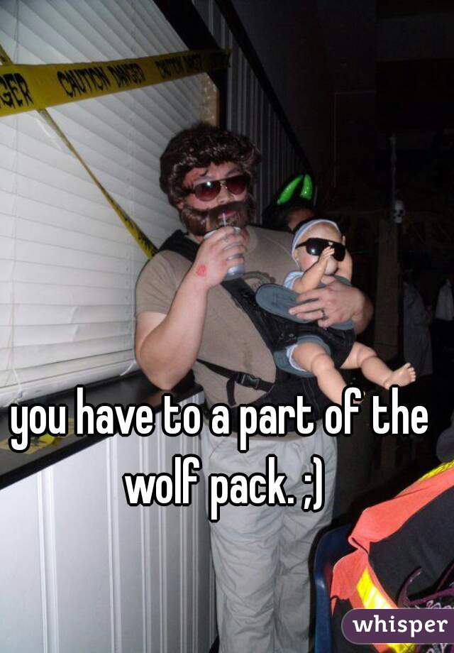 you have to a part of the wolf pack. ;)