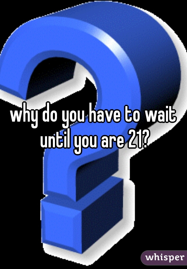 why do you have to wait until you are 21?