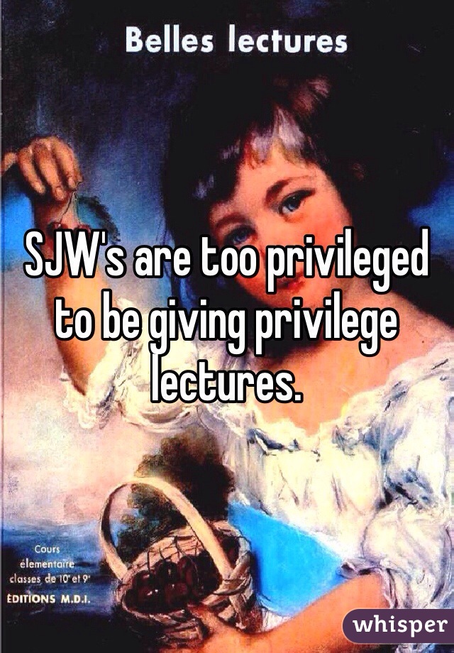 SJW's are too privileged to be giving privilege lectures.