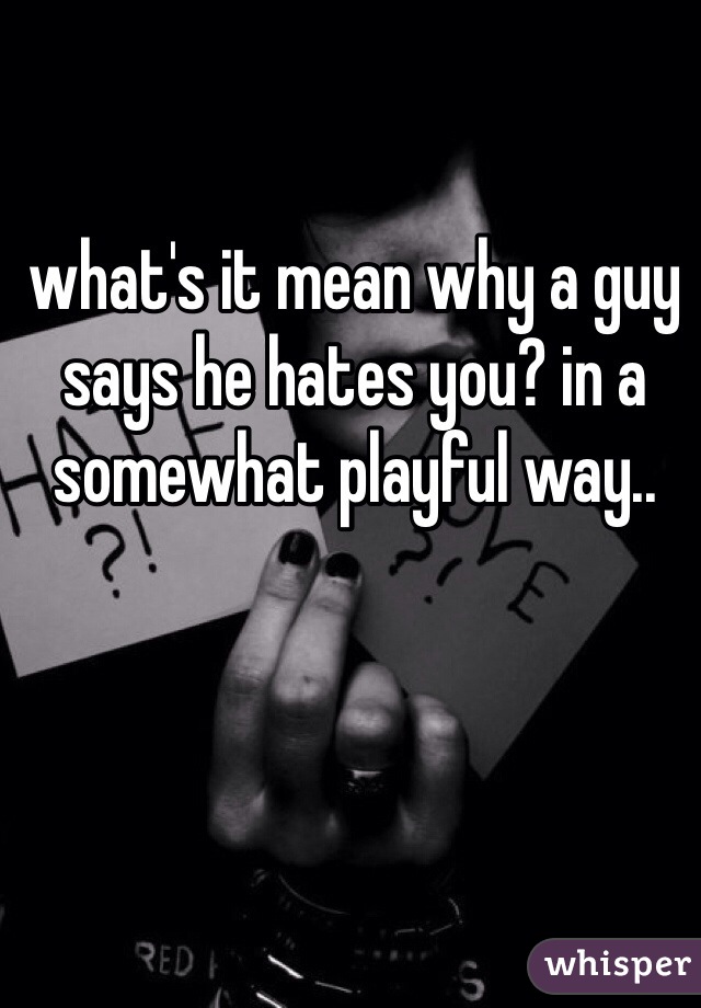 what's it mean why a guy says he hates you? in a somewhat playful way..