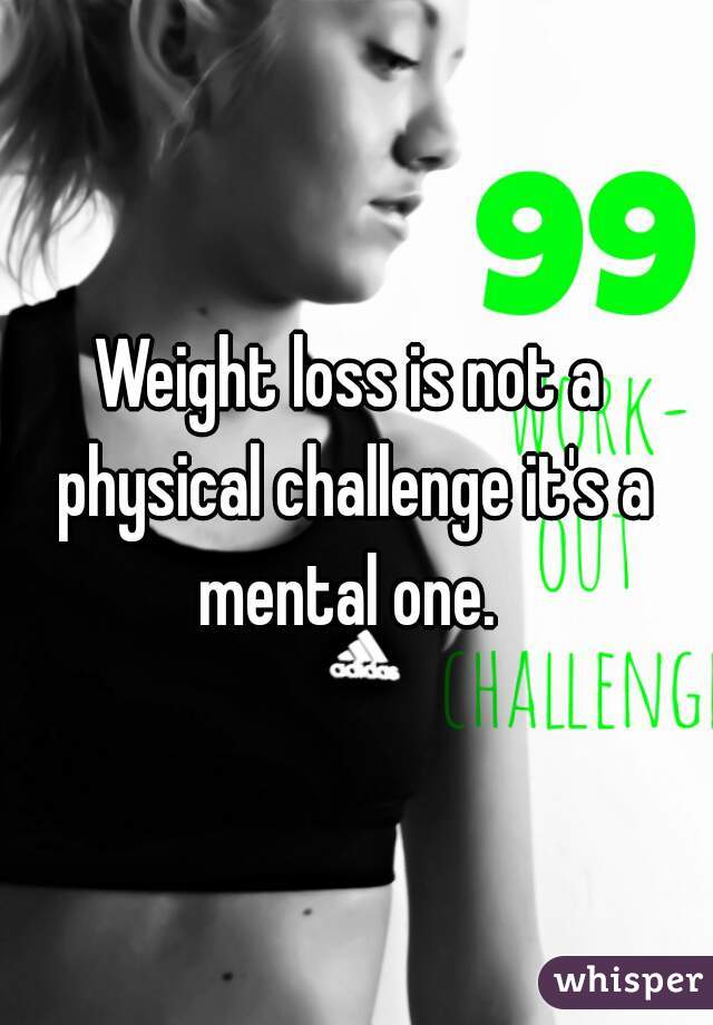 Weight loss is not a physical challenge it's a mental one. 
