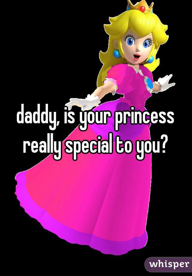 daddy, is your princess really special to you? 
