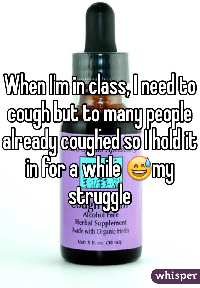 When I'm in class, I need to cough but to many people already coughed so I hold it in for a while 😅my struggle 
