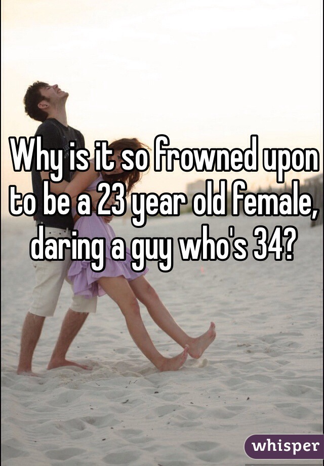 Why is it so frowned upon to be a 23 year old female, daring a guy who's 34? 