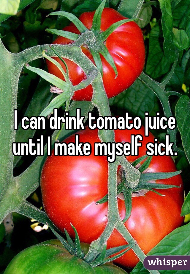 I can drink tomato juice until I make myself sick. 