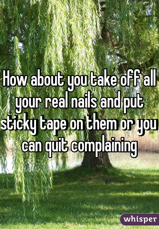 How about you take off all your real nails and put sticky tape on them or you can quit complaining