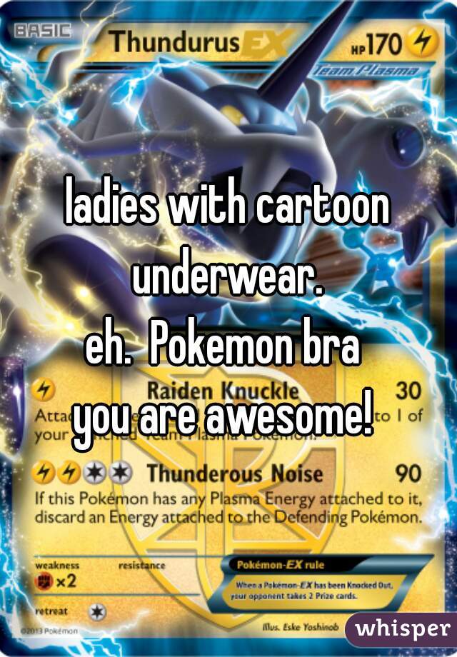 ladies with cartoon underwear. 
eh.  Pokemon bra 
you are awesome! 