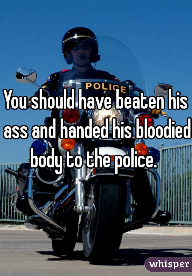 You should have beaten his ass and handed his bloodied body to the police.  