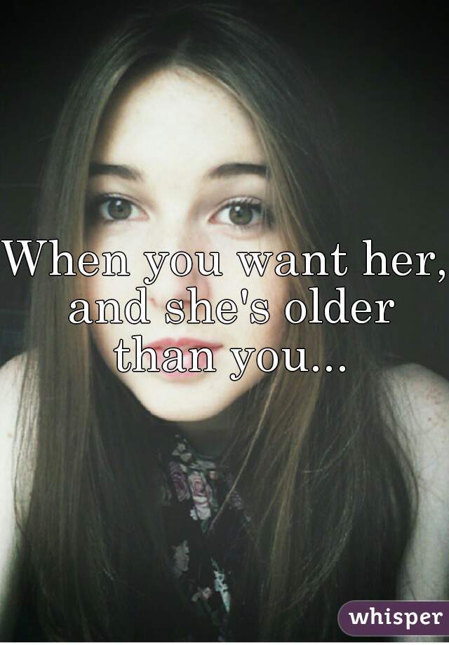 When you want her, and she's older than you...