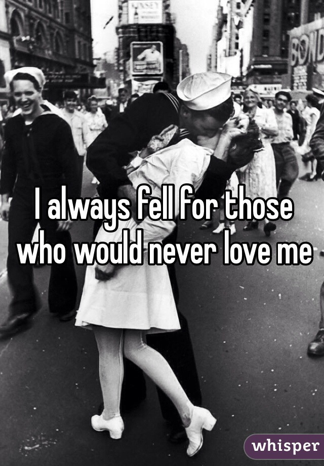 I always fell for those who would never love me