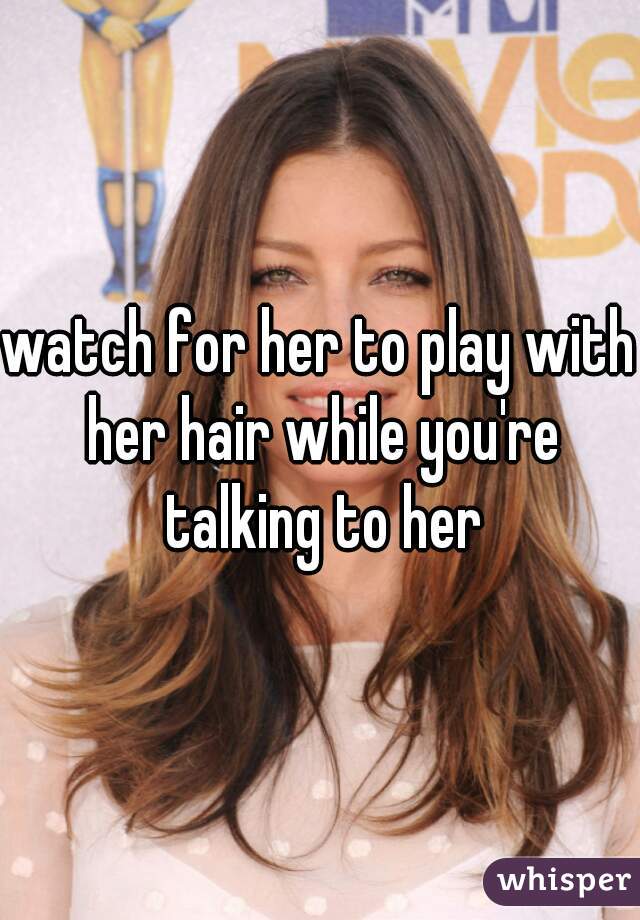 watch for her to play with her hair while you're talking to her