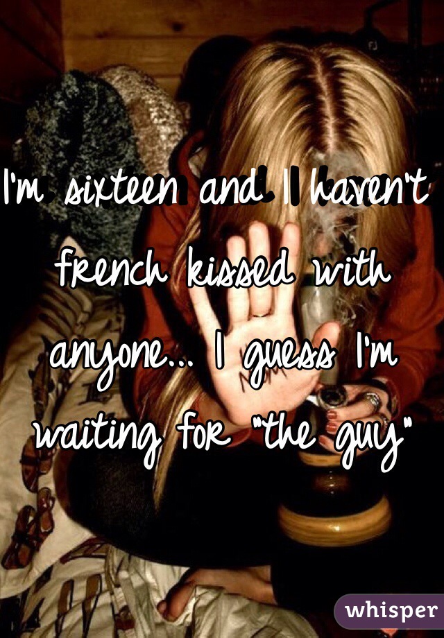 I'm sixteen and I haven't french kissed with anyone... I guess I'm waiting for "the guy"
