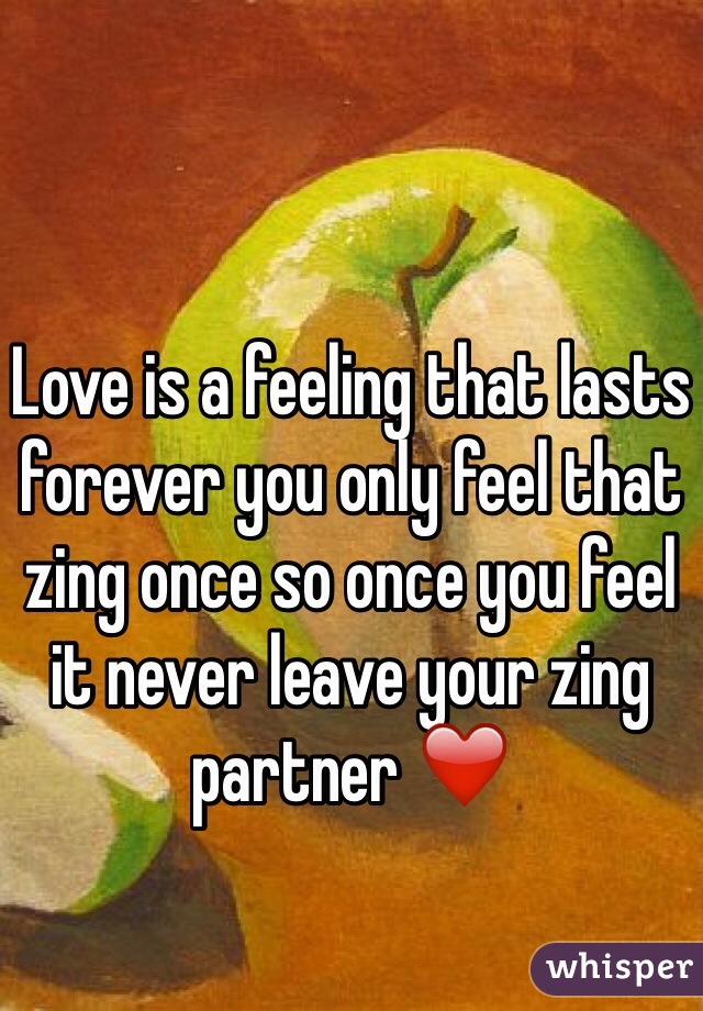 Love is a feeling that lasts forever you only feel that zing once so once you feel it never leave your zing partner ❤️ 