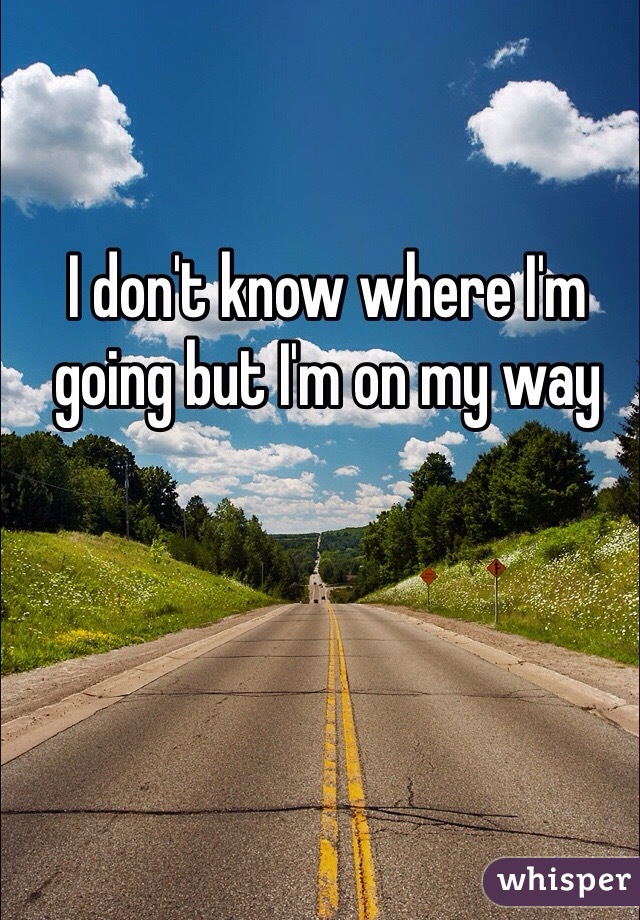 I don't know where I'm going but I'm on my way