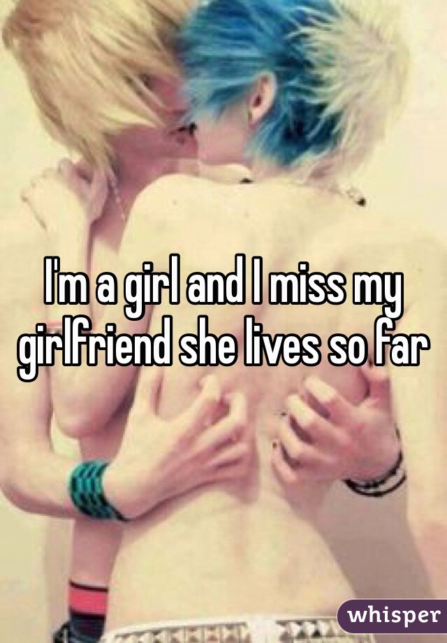 I'm a girl and I miss my girlfriend she lives so far