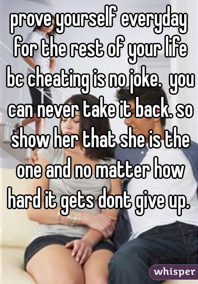 prove yourself everyday for the rest of your life bc cheating is no joke.  you can never take it back. so show her that she is the one and no matter how hard it gets dont give up. 