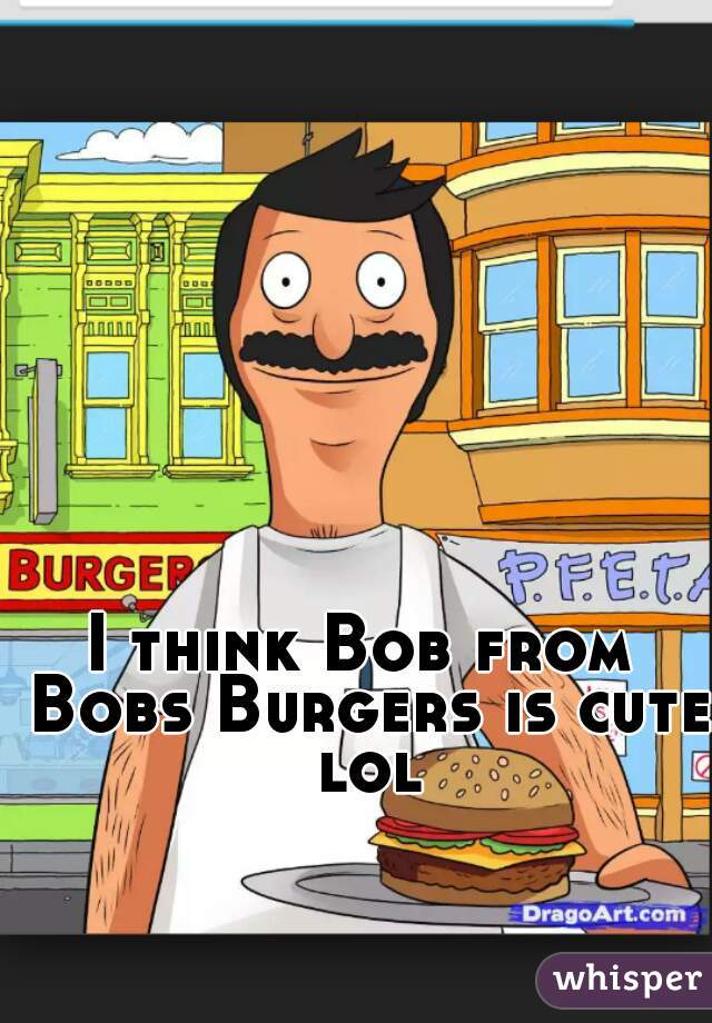 I think Bob from Bobs Burgers is cute lol