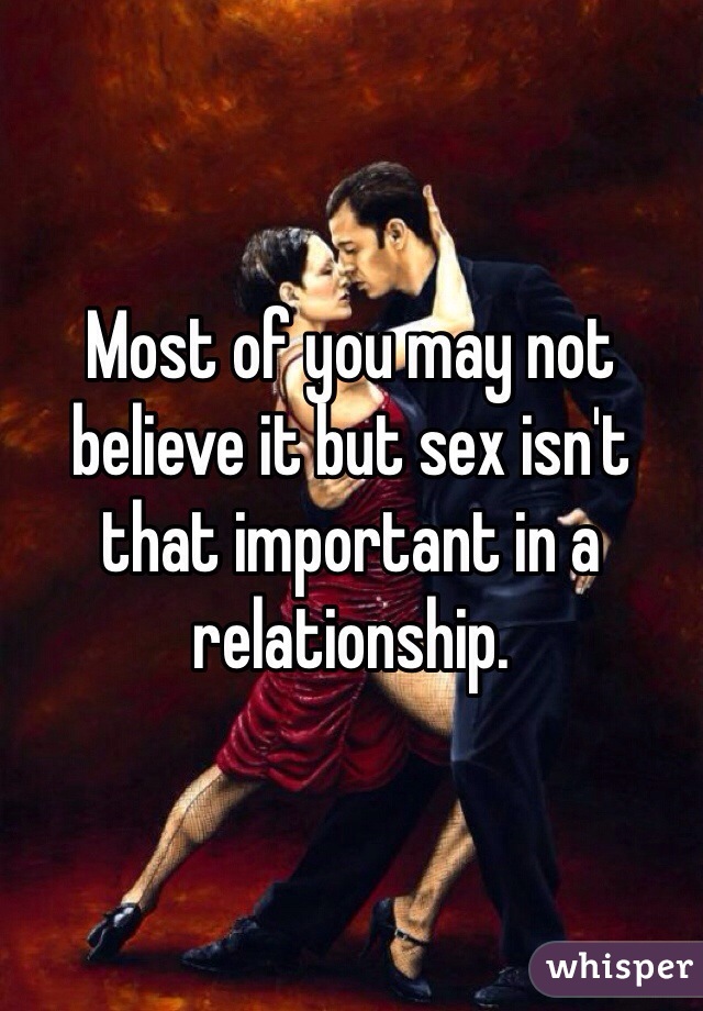 Most of you may not believe it but sex isn't that important in a relationship.