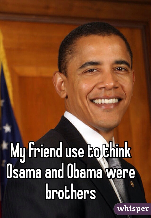 My friend use to think Osama and Obama were brothers
