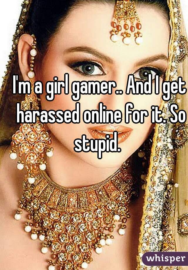 I'm a girl gamer.. And I get harassed online for it. So stupid.  