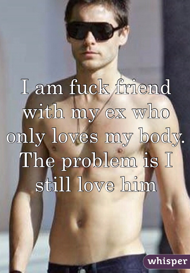 I am fuck friend with my ex who only loves my body. The problem is I still love him 