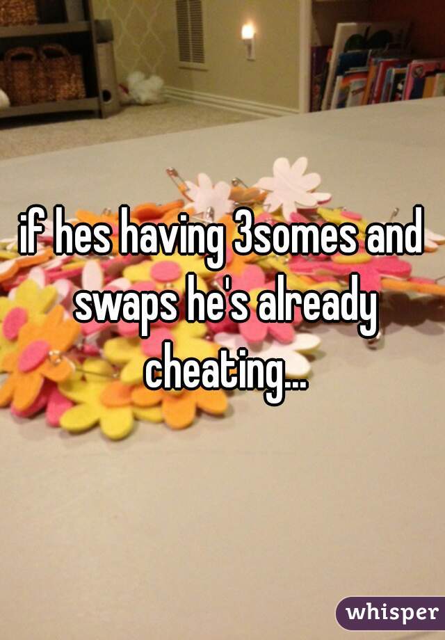 if hes having 3somes and swaps he's already cheating...