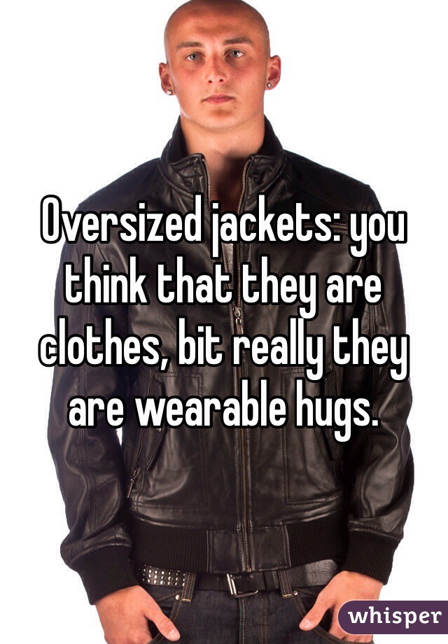Oversized jackets: you think that they are clothes, bit really they are wearable hugs.