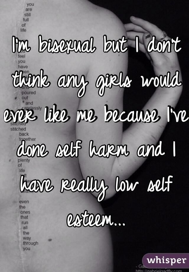 I'm bisexual but I don't think any girls would ever like me because I've done self harm and I have really low self esteem...