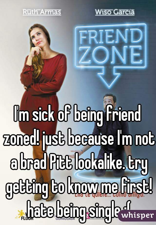 I'm sick of being friend zoned! just because I'm not a brad Pitt lookalike. try getting to know me first! hate being single :(