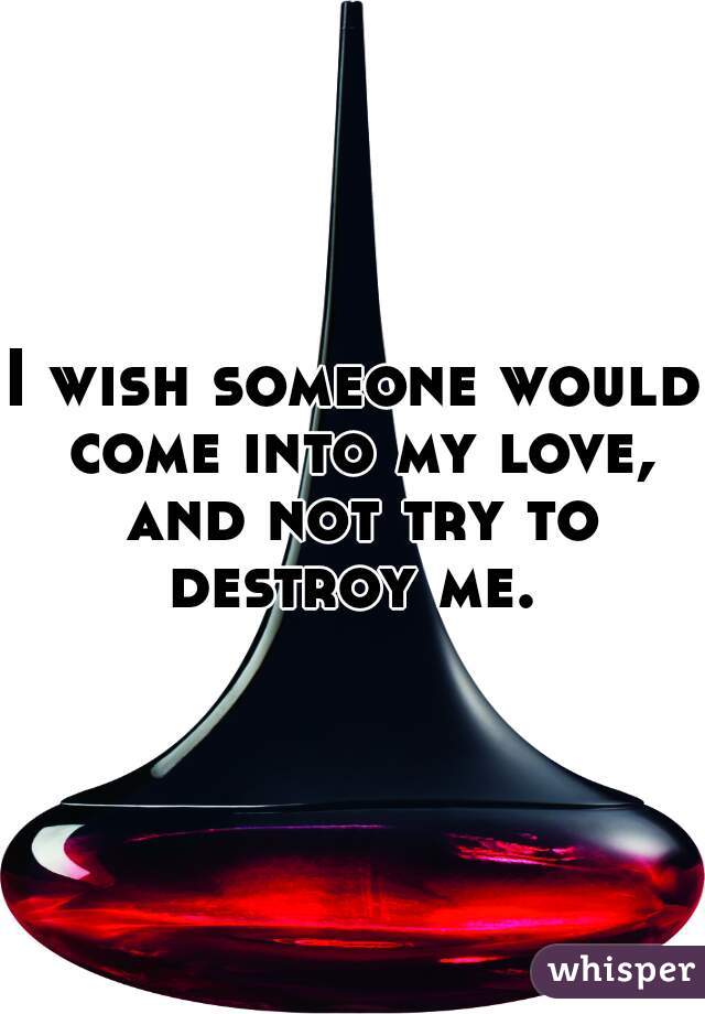 I wish someone would come into my love, and not try to destroy me. 