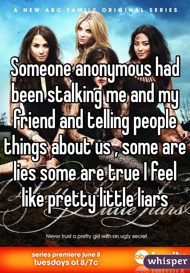 Someone anonymous had been stalking me and my friend and telling people things about us , some are lies some are true I feel like pretty little liars