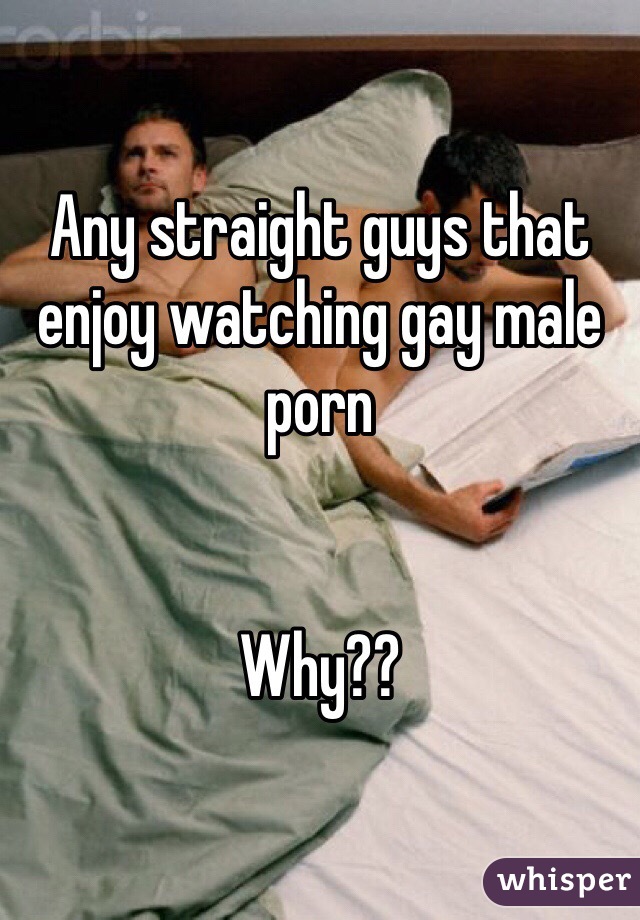 Any straight guys that enjoy watching gay male porn 


Why??