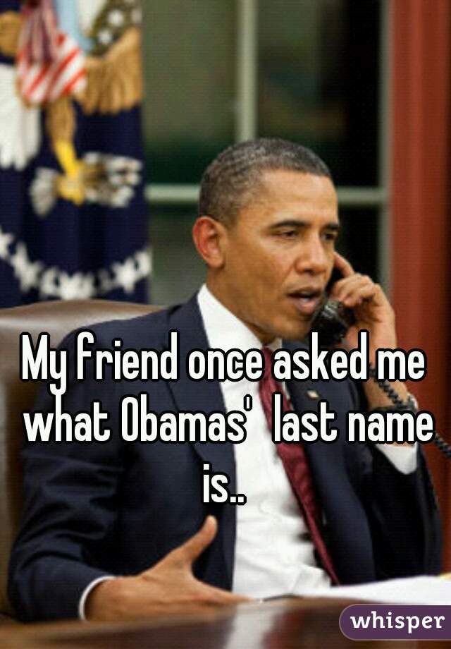My friend once asked me what Obamas'	last name is.. 