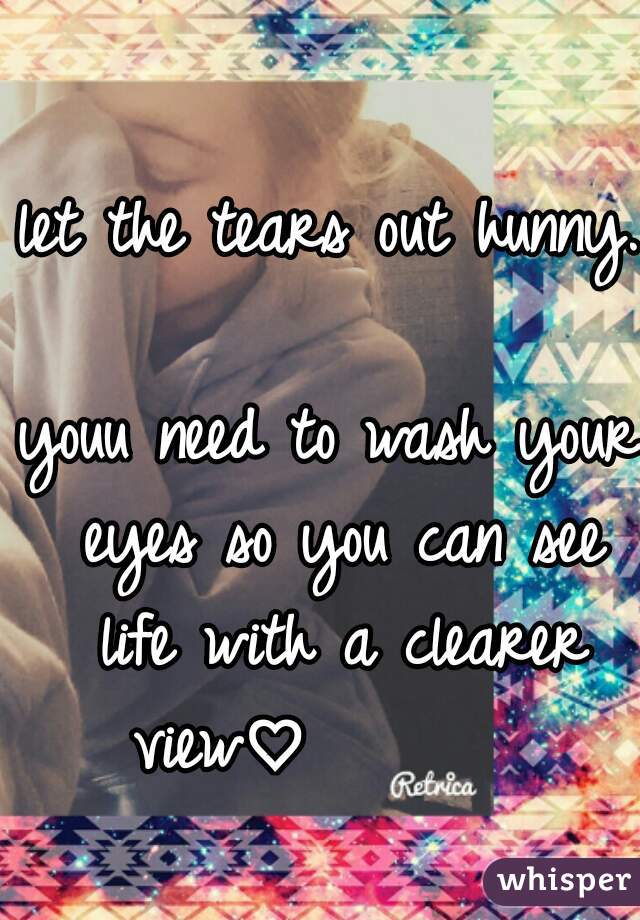 let the tears out hunny.      


youu need to wash your eyes so you can see life with a clearer view♡        