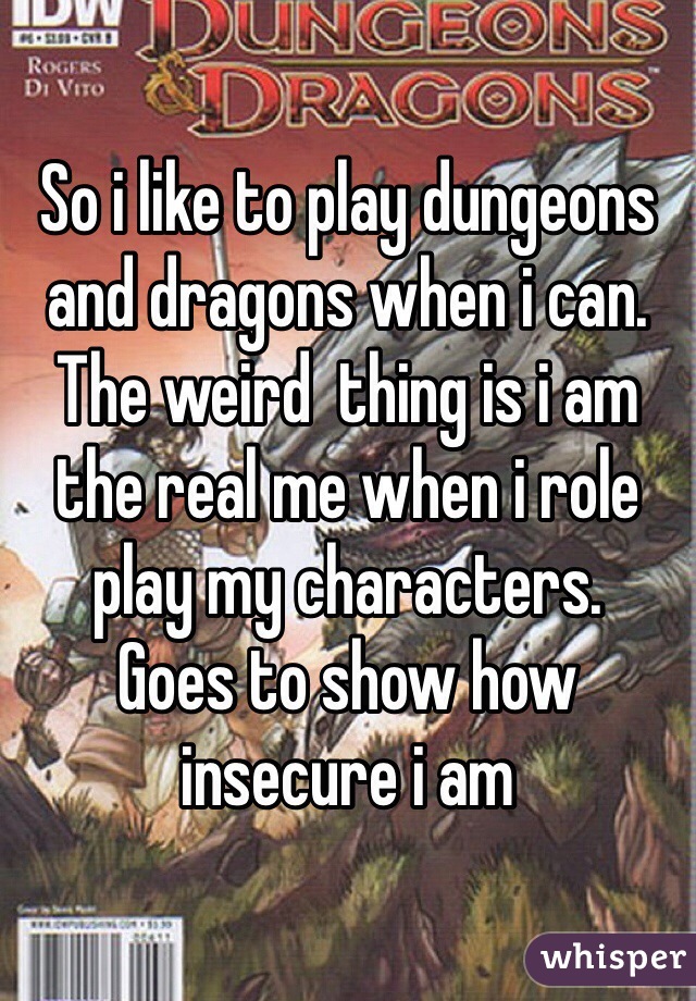 So i like to play dungeons and dragons when i can. The weird  thing is i am the real me when i role play my characters. 
Goes to show how insecure i am 
