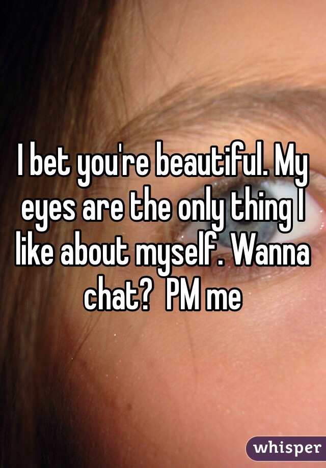I bet you're beautiful. My eyes are the only thing I like about myself. Wanna chat?  PM me