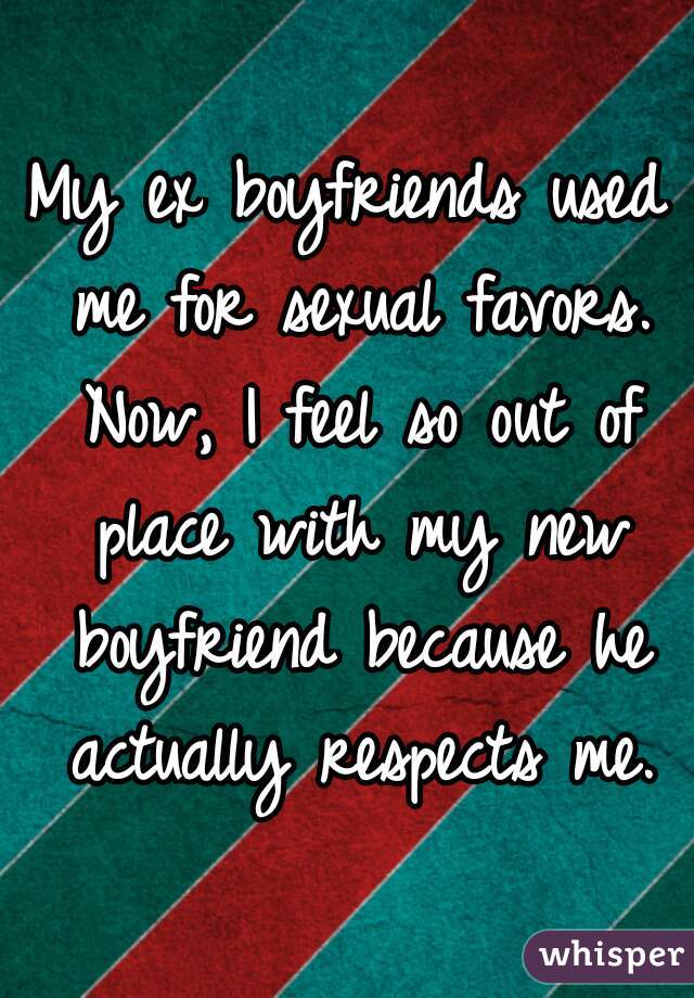 My ex boyfriends used me for sexual favors. Now, I feel so out of place with my new boyfriend because he actually respects me.