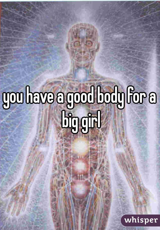 you have a good body for a big girl