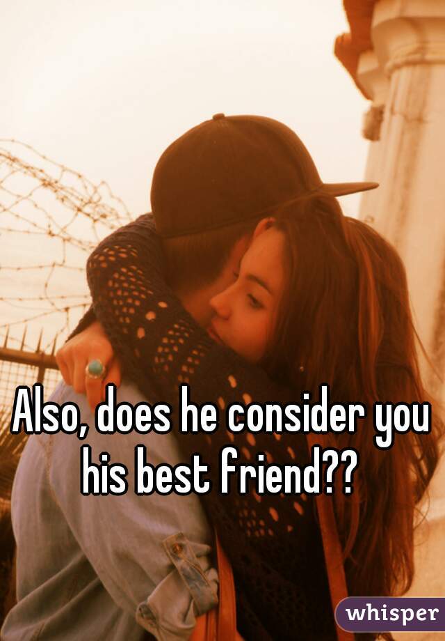 Also, does he consider you his best friend?? 