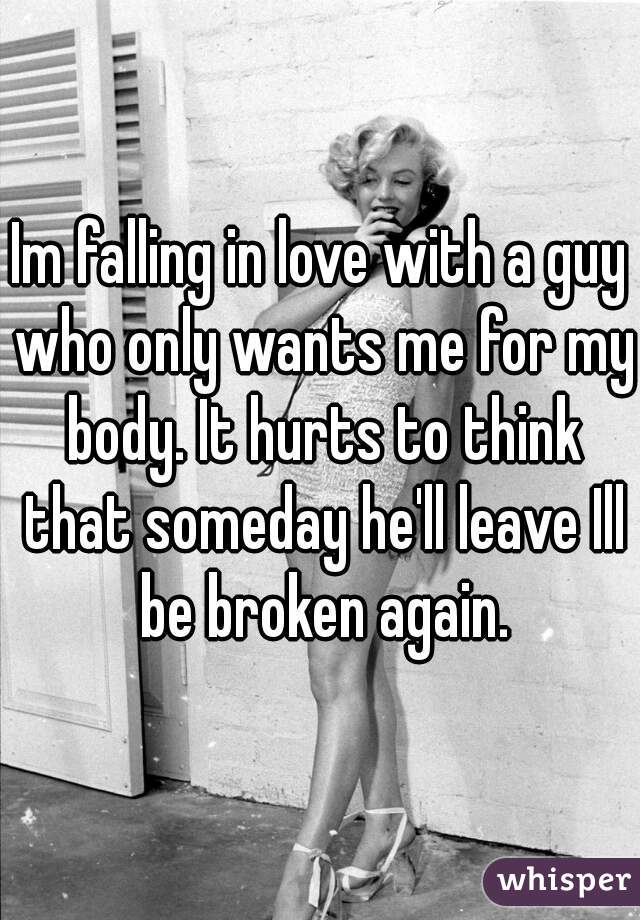 Im falling in love with a guy who only wants me for my body. It hurts to think that someday he'll leave Ill be broken again.
