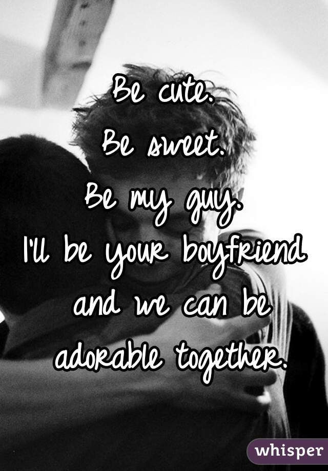 Be cute.
Be sweet.
Be my guy.
I'll be your boyfriend and we can be adorable together.