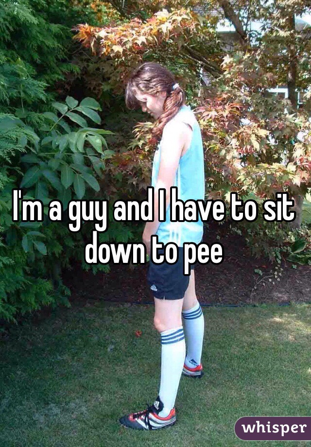 I'm a guy and I have to sit down to pee 