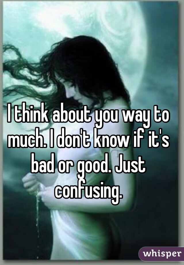 I think about you way to much. I don't know if it's bad or good. Just confusing. 