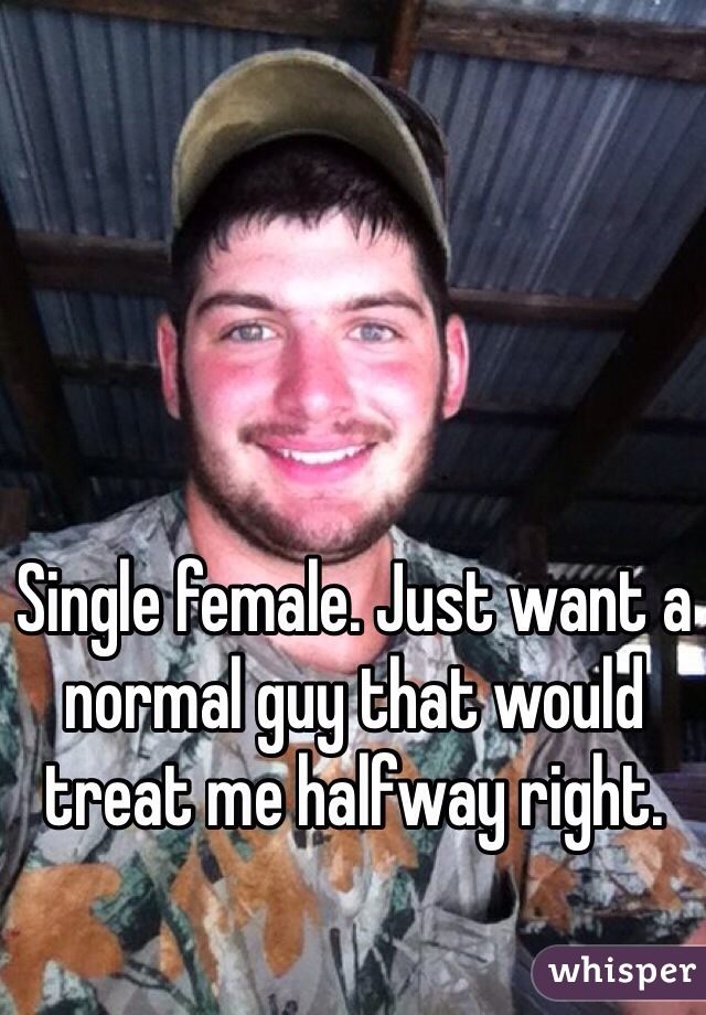 Single female. Just want a normal guy that would treat me halfway right.