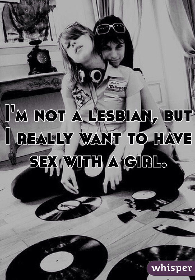 I'm not a lesbian, but I really want to have sex with a girl.