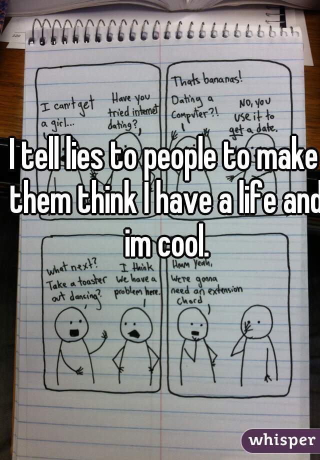 I tell lies to people to make them think I have a life and im cool.