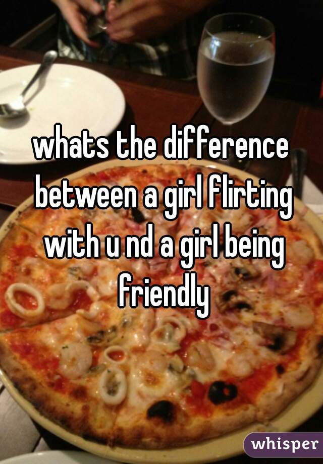 whats the difference between a girl flirting with u nd a girl being friendly